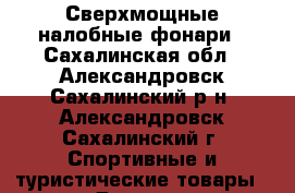 Сверхмощные налобные фонари - Сахалинская обл., Александровск-Сахалинский р-н, Александровск-Сахалинский г. Спортивные и туристические товары » Другое   